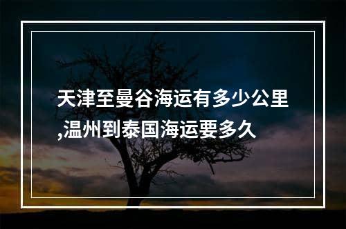 天津至曼谷海运有多少公里,温州到泰国海运要多久