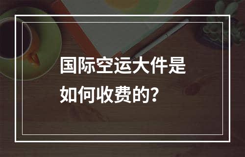 国际空运大件是如何收费的？