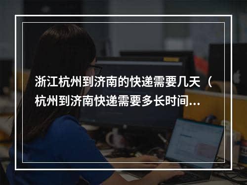 浙江杭州到济南的快递需要几天（杭州到济南快递需要多长时间）