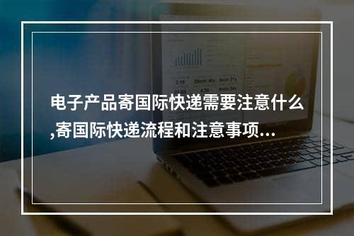 电子产品寄国际快递需要注意什么,寄国际快递流程和注意事项有哪些