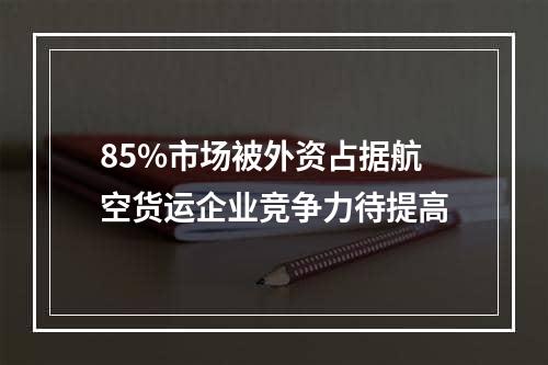 85%市场被外资占据航空货运企业竞争力待提高