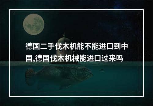 德国二手伐木机能不能进口到中国,德国伐木机械能进口过来吗