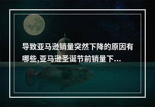 导致亚马逊销量突然下降的原因有哪些,亚马逊圣诞节前销量下降很大