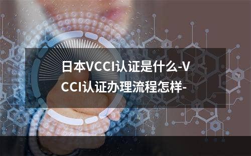 日本VCCI认证是什么-VCCI认证办理流程怎样-