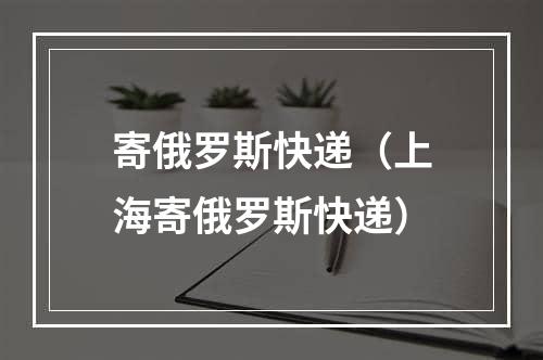 寄俄罗斯快递（上海寄俄罗斯快递）