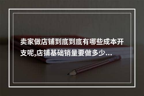 卖家做店铺到底到底有哪些成本开支呢,店铺基础销量要做多少单