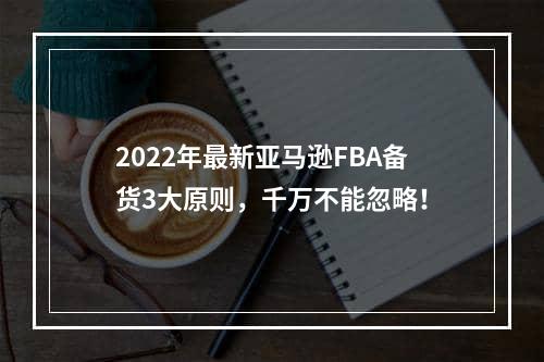 2022年最新亚马逊FBA备货3大原则，千万不能忽略！