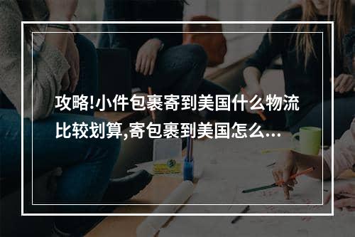 攻略!小件包裹寄到美国什么物流比较划算,寄包裹到美国怎么收费标准