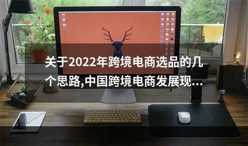 关于2022年跨境电商选品的几个思路,中国跨境电商发展现状及未来方向