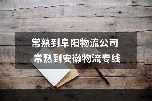 常熟到阜阳物流公司  常熟到安徽物流专线