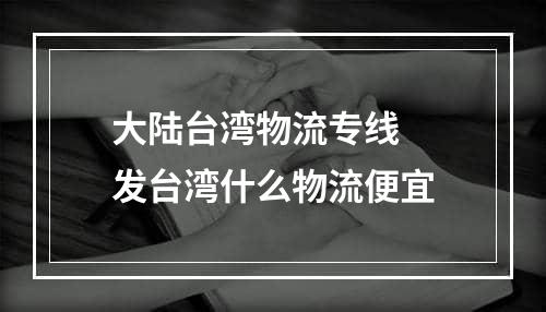 大陆台湾物流专线  发台湾什么物流便宜