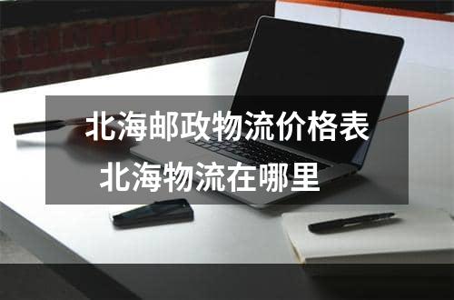 北海邮政物流价格表  北海物流在哪里