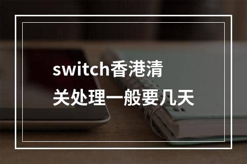 switch香港清关处理一般要几天