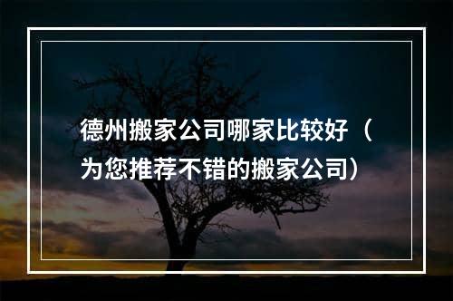 德州搬家公司哪家比较好（为您推荐不错的搬家公司）