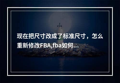 现在把尺寸改成了标准尺寸，怎么重新修改FBA,fba如何修改产品尺寸