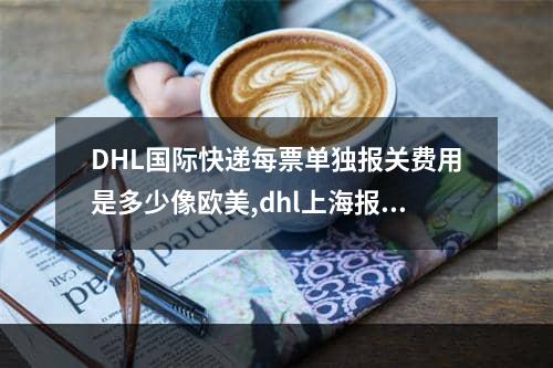 DHL国际快递每票单独报关费用是多少像欧美,dhl上海报关手续费用