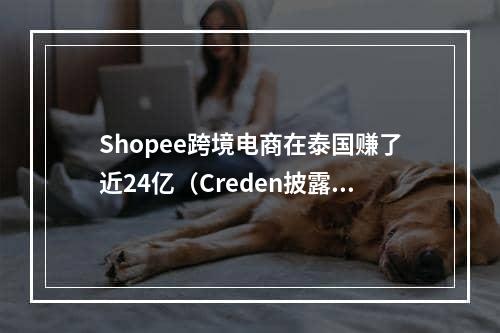 Shopee跨境电商在泰国赚了近24亿（Creden披露的最新数据）