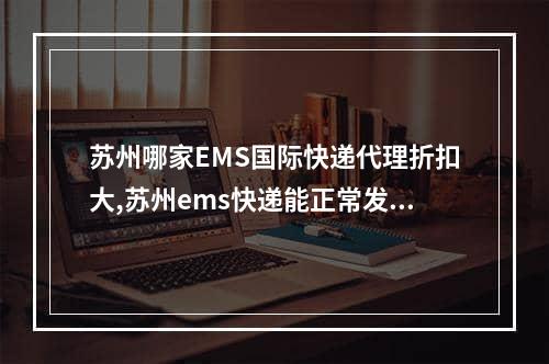 苏州哪家EMS国际快递代理折扣大,苏州ems快递能正常发货吗