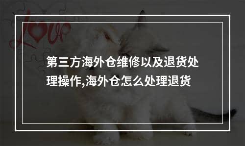 第三方海外仓维修以及退货处理操作,海外仓怎么处理退货