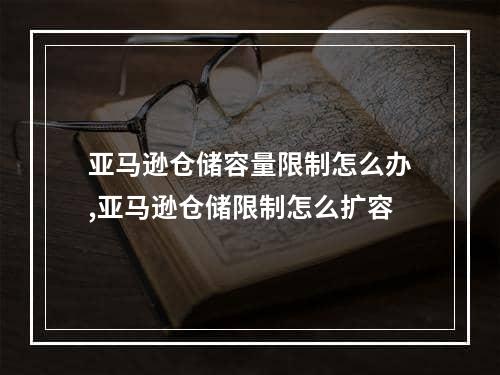 亚马逊仓储容量限制怎么办,亚马逊仓储限制怎么扩容