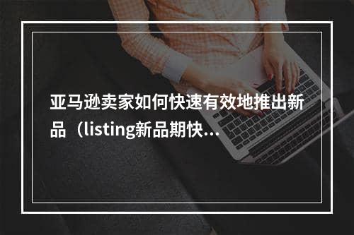 亚马逊卖家如何快速有效地推出新品（listing新品期快速推广技巧）