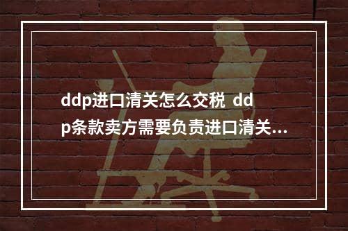 ddp进口清关怎么交税  ddp条款卖方需要负责进口清关吗