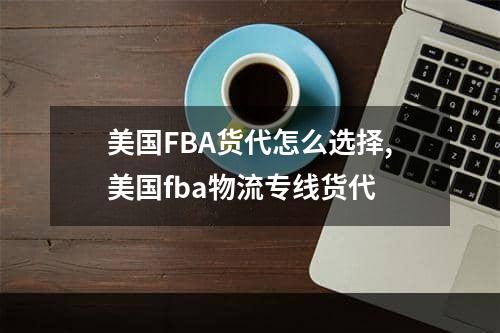 美国FBA货代怎么选择,美国fba物流专线货代