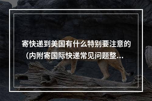 寄快递到美国有什么特别要注意的（内附寄国际快递常见问题整理大全）