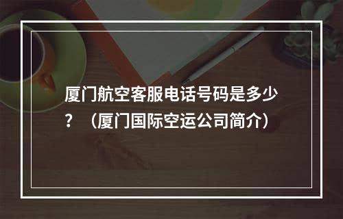 厦门航空客服电话号码是多少？（厦门国际空运公司简介）