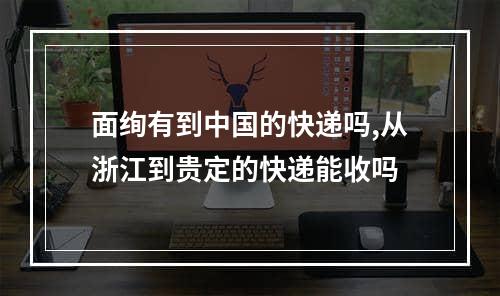 面绚有到中国的快递吗,从浙江到贵定的快递能收吗