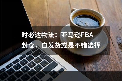 时必达物流：亚马逊FBA封仓，自发货或是不错选择