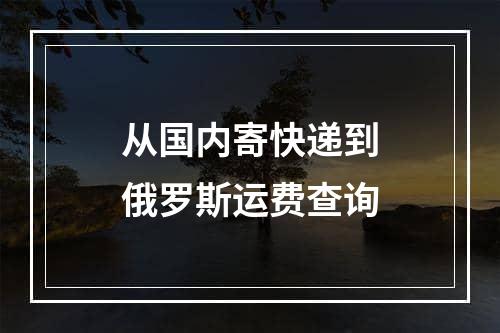 从国内寄快递到俄罗斯运费查询