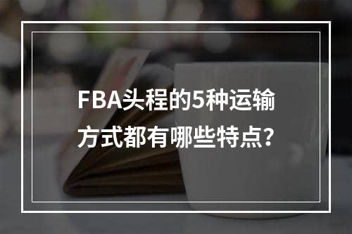 FBA头程的5种运输方式都有哪些特点？