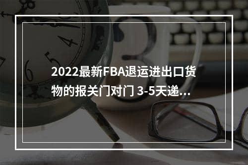 2022最新FBA退运进出口货物的报关门对门 3-5天递快递