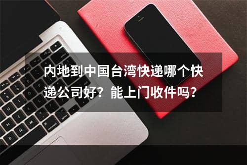 内地到中国台湾快递哪个快递公司好？能上门收件吗？