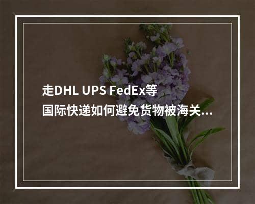 走DHL UPS FedEx等国际快递如何避免货物被海关扣？