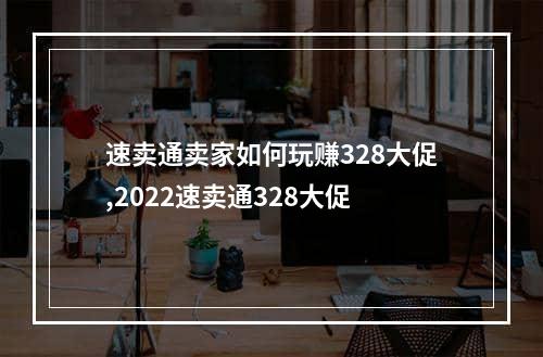 速卖通卖家如何玩赚328大促,2022速卖通328大促