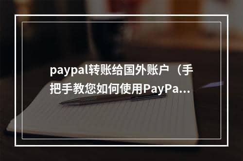 paypal转账给国外账户（手把手教您如何使用PayPal转账）