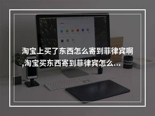 淘宝上买了东西怎么寄到菲律宾啊,淘宝买东西寄到菲律宾怎么操作