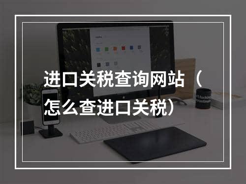 进口关税查询网站（怎么查进口关税）