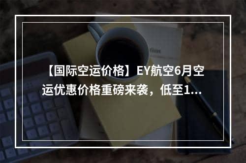 【国际空运价格】EY航空6月空运优惠价格重磅来袭，低至15元