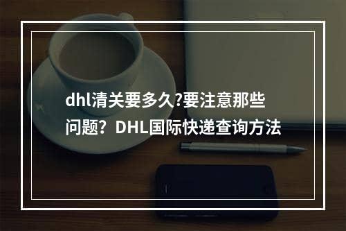 dhl清关要多久?要注意那些问题？DHL国际快递查询方法