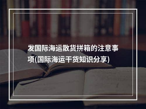 发国际海运散货拼箱的注意事项(国际海运干货知识分享)