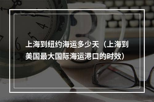 上海到纽约海运多少天（上海到美国最大国际海运港口的时效）