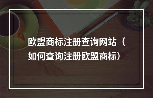 欧盟商标注册查询网站（如何查询注册欧盟商标）