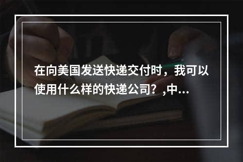 在向美国发送快递交付时，我可以使用什么样的快递公司？,中国寄东西寄快递到美国可以用什么快递公司比较合适？