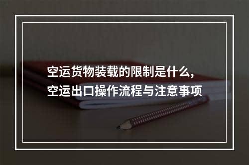 空运货物装载的限制是什么,空运出口操作流程与注意事项