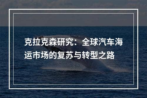 克拉克森研究：全球汽车海运市场的复苏与转型之路