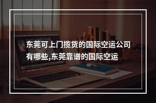 东莞可上门揽货的国际空运公司有哪些,东莞靠谱的国际空运