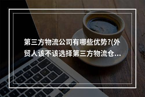 第三方物流公司有哪些优势?(外贸人该不该选择第三方物流仓储公司?)